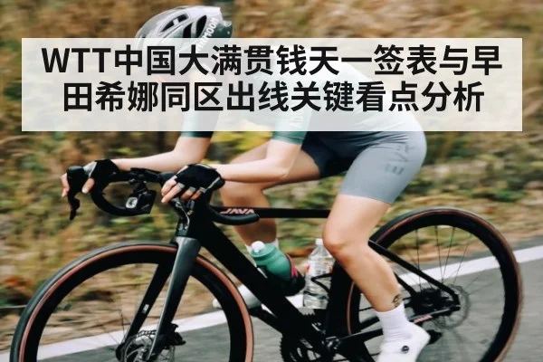 WTT中国大满贯钱天一签表与早田希娜同区出线关键看点分析