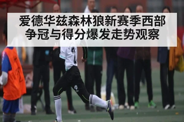 爱德华兹森林狼新赛季西部争冠与得分爆发走势观察