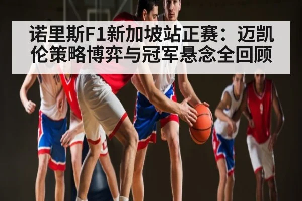 诺里斯F1新加坡站正赛:迈凯伦策略博弈与冠军悬念全回顾